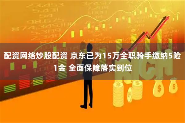 配资网络炒股配资 京东已为15万全职骑手缴纳5险1金 全面保障落实到位