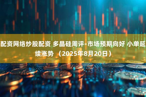 配资网络炒股配资 多晶硅周评-市场预期向好 小单延续涨势 （2025年8月20日）