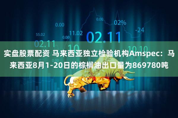 实盘股票配资 马来西亚独立检验机构Amspec：马来西亚8月1-20日的棕榈油出口量为869780吨