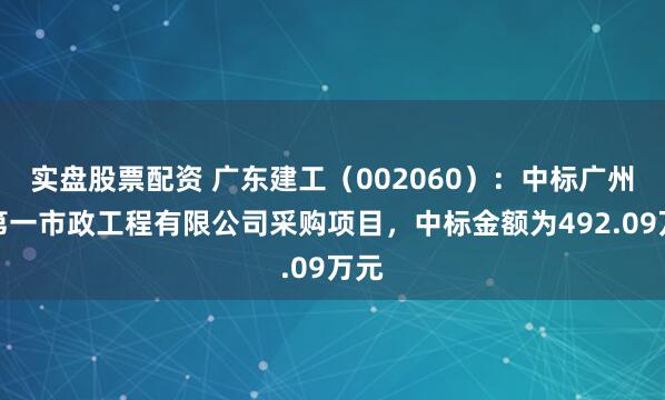 实盘股票配资 广东建工（002060）：中标广州市第一市政工程有限公司采购项目，中标金额为492.09万元