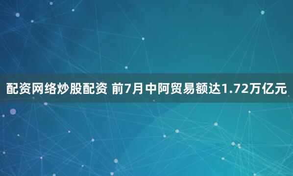 配资网络炒股配资 前7月中阿贸易额达1.72万亿元