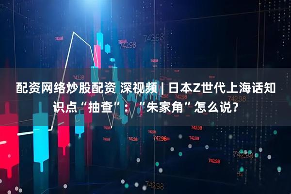 配资网络炒股配资 深视频 | 日本Z世代上海话知识点“抽查”：“朱家角”怎么说？