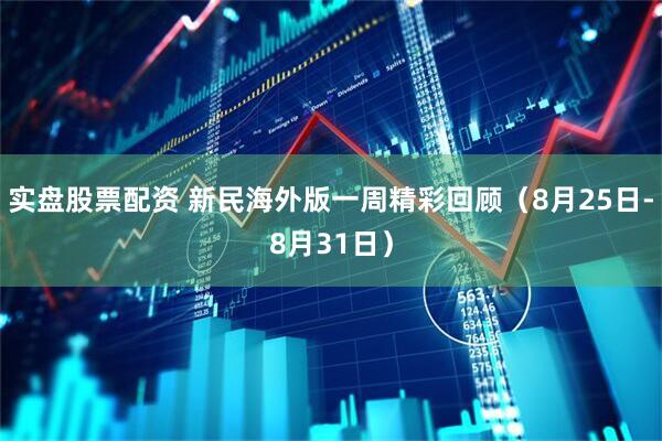 实盘股票配资 新民海外版一周精彩回顾（8月25日-8月31日）