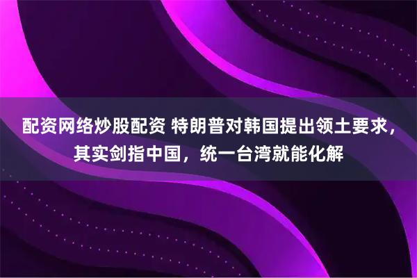 配资网络炒股配资 特朗普对韩国提出领土要求，其实剑指中国，统一台湾就能化解