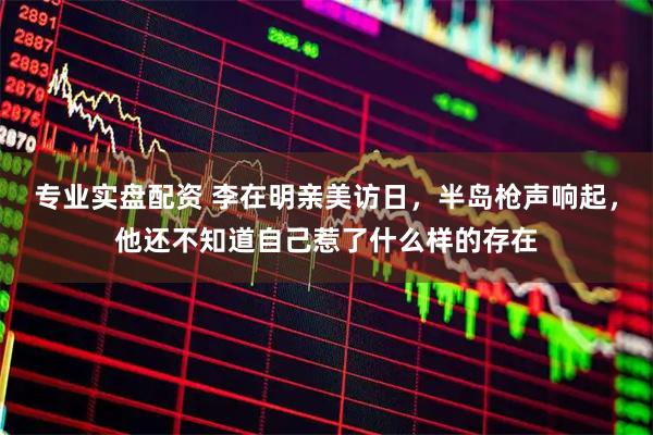 专业实盘配资 李在明亲美访日，半岛枪声响起，他还不知道自己惹了什么样的存在