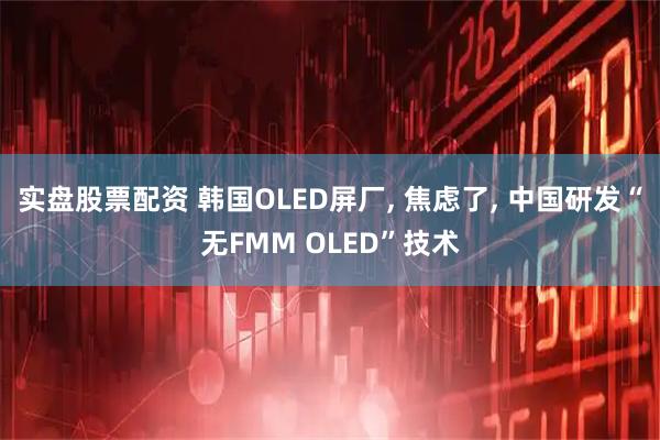 实盘股票配资 韩国OLED屏厂, 焦虑了, 中国研发“无FMM OLED”技术