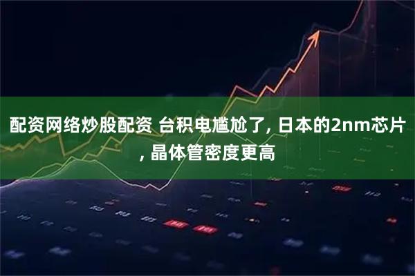 配资网络炒股配资 台积电尴尬了, 日本的2nm芯片, 晶体管密度更高