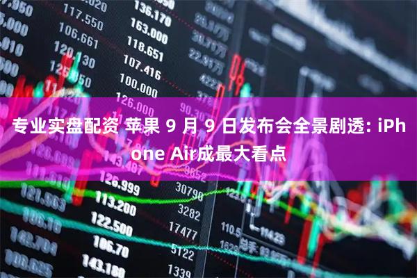 专业实盘配资 苹果 9 月 9 日发布会全景剧透: iPhone Air成最大看点
