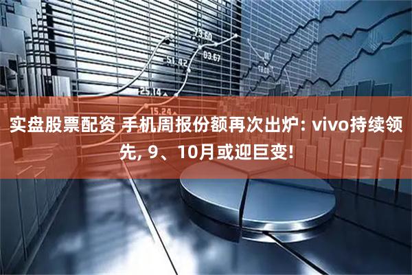实盘股票配资 手机周报份额再次出炉: vivo持续领先, 9、10月或迎巨变!