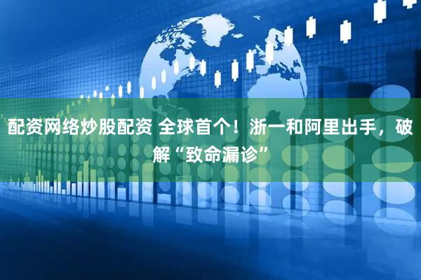 配资网络炒股配资 全球首个！浙一和阿里出手，破解“致命漏诊”