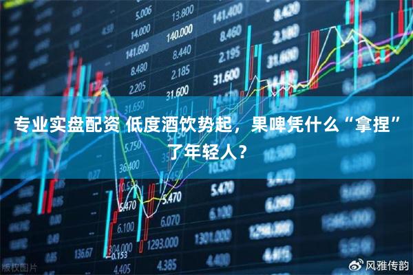 专业实盘配资 低度酒饮势起，果啤凭什么“拿捏”了年轻人？