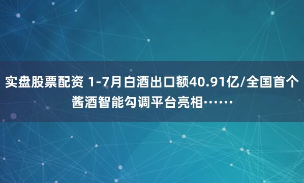 实盘股票配资 1-7月白酒出口额40.91亿/全国首个酱酒智能勾调平台亮相······