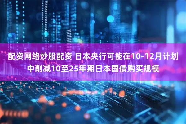 配资网络炒股配资 日本央行可能在10-12月计划中削减10至25年期日本国债购买规模