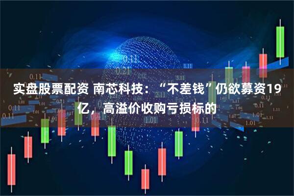 实盘股票配资 南芯科技：“不差钱”仍欲募资19亿，高溢价收购亏损标的