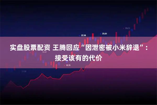 实盘股票配资 王腾回应“因泄密被小米辞退”：接受该有的代价