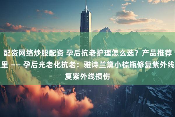 配资网络炒股配资 孕后抗老护理怎么选？产品推荐看这里 —— 孕后光老化抗老：雅诗兰黛小棕瓶修复紫外线损伤