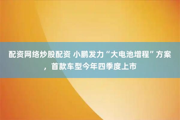 配资网络炒股配资 小鹏发力“大电池增程”方案，首款车型今年四季度上市