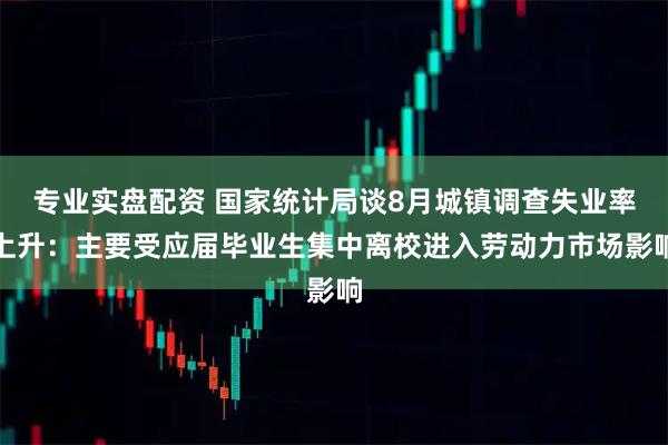 专业实盘配资 国家统计局谈8月城镇调查失业率上升：主要受应届毕业生集中离校进入劳动力市场影响