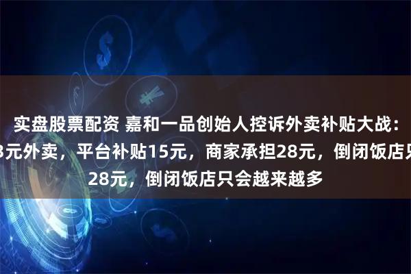 实盘股票配资 嘉和一品创始人控诉外卖补贴大战：顾客1分买43元外卖，平台补贴15元，商家承担28元，倒闭饭店只会越来越多