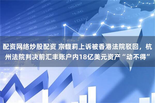 配资网络炒股配资 宗馥莉上诉被香港法院驳回，杭州法院判决前汇丰账户内18亿美元资产“动不得”