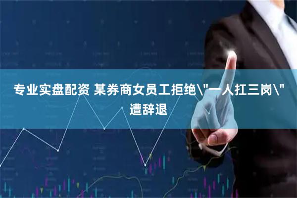 专业实盘配资 某券商女员工拒绝＂一人扛三岗＂遭辞退