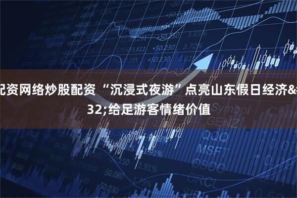 配资网络炒股配资 “沉浸式夜游”点亮山东假日经济 给足游客情绪价值