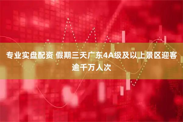专业实盘配资 假期三天广东4A级及以上景区迎客逾千万人次