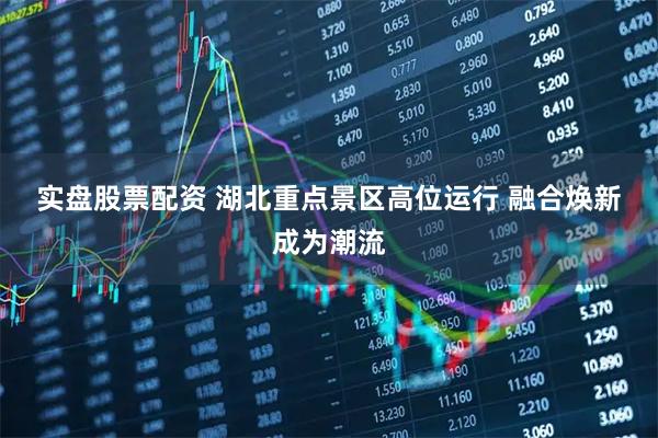 实盘股票配资 湖北重点景区高位运行 融合焕新成为潮流