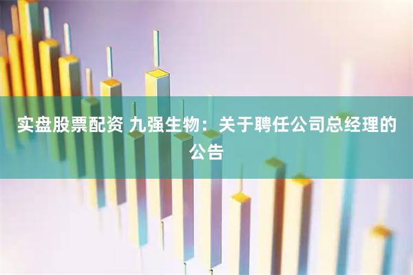实盘股票配资 九强生物：关于聘任公司总经理的公告