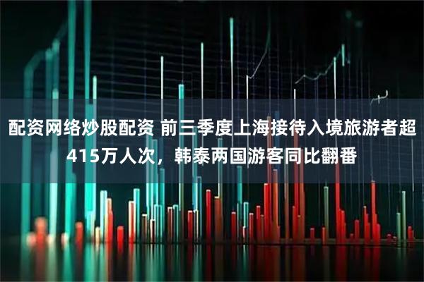 配资网络炒股配资 前三季度上海接待入境旅游者超415万人次，韩泰两国游客同比翻番