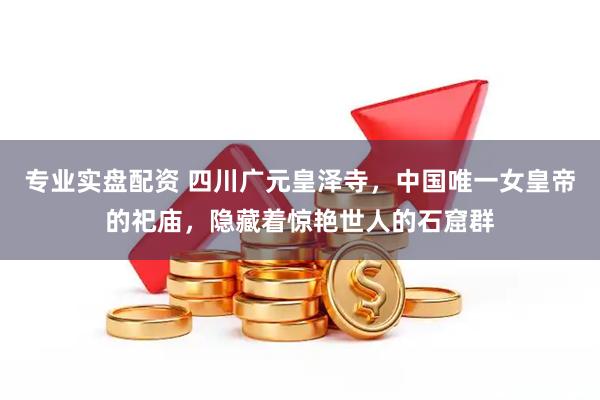 专业实盘配资 四川广元皇泽寺，中国唯一女皇帝的祀庙，隐藏着惊艳世人的石窟群
