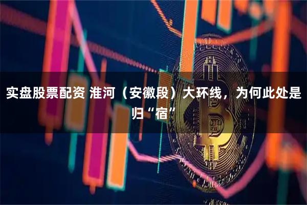 实盘股票配资 淮河（安徽段）大环线，为何此处是归“宿”