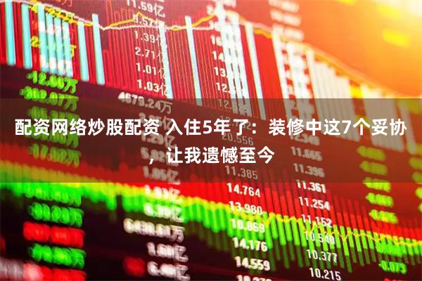 配资网络炒股配资 入住5年了：装修中这7个妥协，让我遗憾至今
