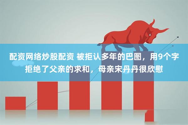 配资网络炒股配资 被拒认多年的巴图，用9个字拒绝了父亲的求和，母亲宋丹丹很欣慰
