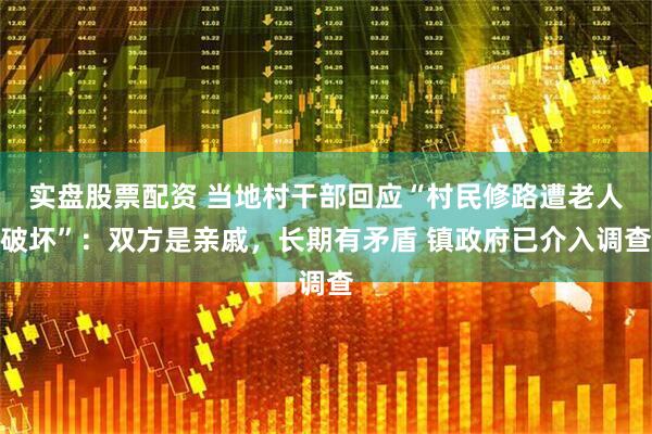 实盘股票配资 当地村干部回应“村民修路遭老人破坏”：双方是亲戚，长期有矛盾 镇政府已介入调查