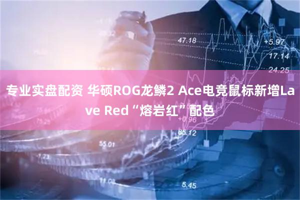 专业实盘配资 华硕ROG龙鳞2 Ace电竞鼠标新增Lave Red“熔岩红”配色