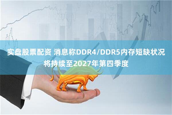 实盘股票配资 消息称DDR4/DDR5内存短缺状况将持续至2027年第四季度