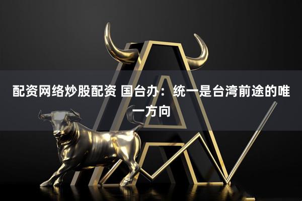 配资网络炒股配资 国台办：统一是台湾前途的唯一方向