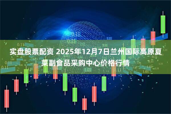 实盘股票配资 2025年12月7日兰州国际高原夏菜副食品采购中心价格行情