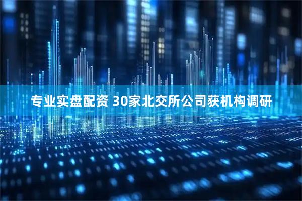 专业实盘配资 30家北交所公司获机构调研