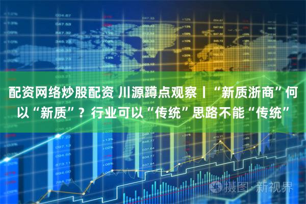 配资网络炒股配资 川源蹲点观察丨“新质浙商”何以“新质”？行业可以“传统”思路不能“传统”