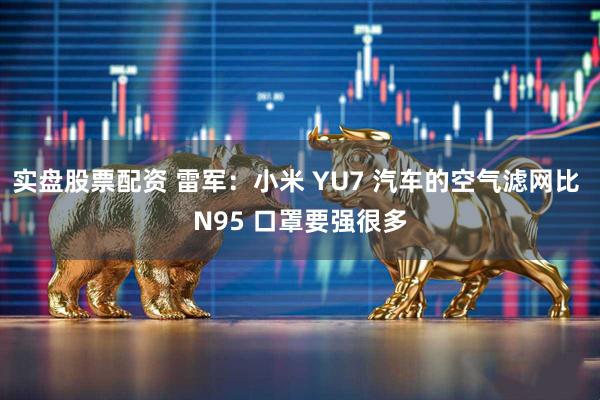 实盘股票配资 雷军：小米 YU7 汽车的空气滤网比 N95 口罩要强很多