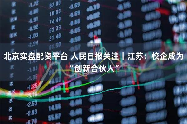 北京实盘配资平台 人民日报关注｜江苏：校企成为“创新合伙人”