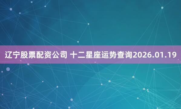 辽宁股票配资公司 十二星座运势查询2026.01.19