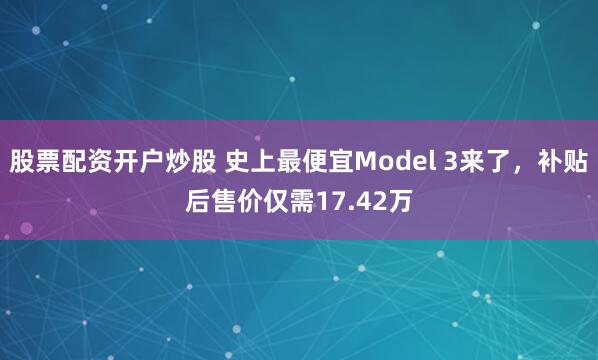 股票配资开户炒股 史上最便宜Model 3来了，补贴后售价仅需17.42万