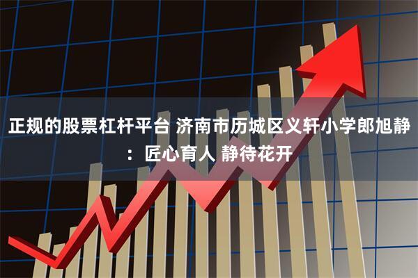 正规的股票杠杆平台 济南市历城区义轩小学郎旭静：匠心育人 静待花开