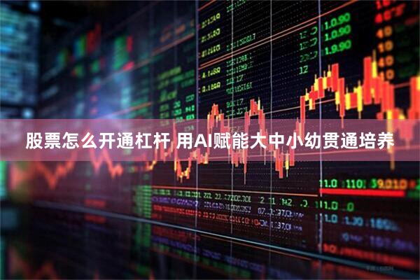股票怎么开通杠杆 用AI赋能大中小幼贯通培养