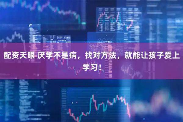 配资天眼 厌学不是病，找对方法，就能让孩子爱上学习！