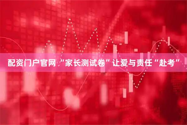 配资门户官网 “家长测试卷”让爱与责任“赴考”