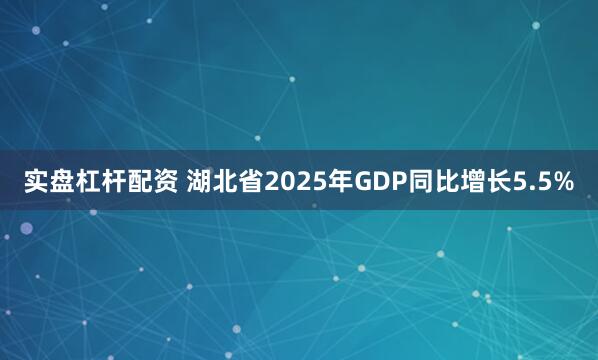 实盘杠杆配资 湖北省2025年GDP同比增长5.5%